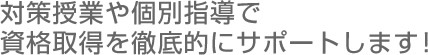 対策授業や個別指導で資格取得を徹底的にサポートします！